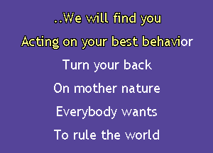 ..We will find you

Acting on your best behavior
Turn your back
On mother nature
Everybody wants

To rule the world