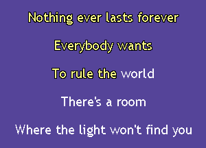 Nothing ever lasts forever
Everybody wants
To rule the world

There's a room

Where the light won't find you