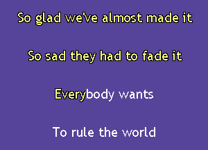 So glad we've almost made it

So sad they had to fade it

Everybody wants

To rule the world