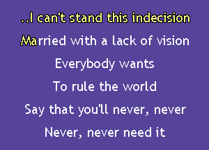 ..I can't stand this indecision
Married with a lack of Vision
Everybody wants
To rule the world
Say that you'll never, never

Never, never need it