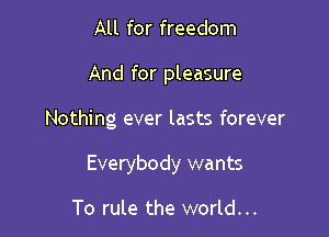 All for freedom

And for pleasure

Nothing ever lasts forever

Everybody wants

To rule the world...