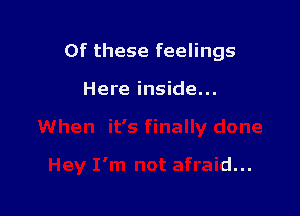 Of these feelings

Here inside...