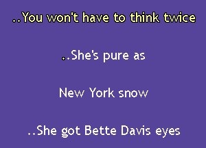 ..You won't have to think twice

..She's pure as

New York snow

..She got Bette Davis eyes