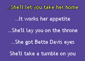 ..She'll let you take her home
..It works her appetite
..She'll lay you on the throne
..She got Bette Davis eyes

She'll take a tumble on you