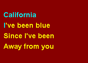 California
I've been blue

Since I've been
Away from you