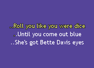 ..Roll you like you were dice

..Until you come out blue
..She's got Bette Davis eyes