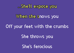 ..She'll expose you
When she snows you

Off your feet with the crumbs

She throws you

She's ferocious