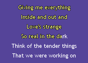 Giving me everything

Inside and out and
Love's strange
So real in the dark
Think of the tender things

That we were working on