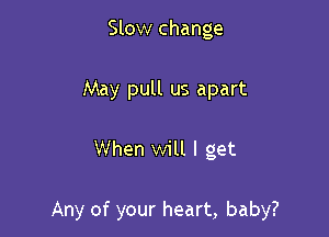 Slow change
May pull us apart

When will I get

Any of your heart, baby?