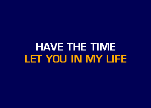 HAVE THE TIME

LET YOU IN MY LIFE