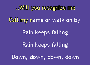 ..Will you recognize me

Call my name or walk on by

Rain keeps falling
Rain keeps falling

Down, down, down, down