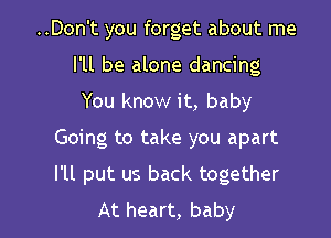 ..Don't you forget about me
I'll be alone dancing
You know it, baby

Going to take you apart

I'll put us back together
At heart, baby