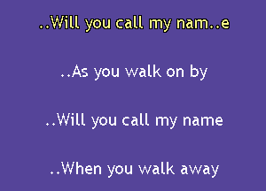 ..Will you call my nam..e

..As you walk on by

..Will you call my name

..When you walk away