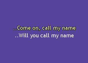 ..Come on, call my name

..Will you call my name