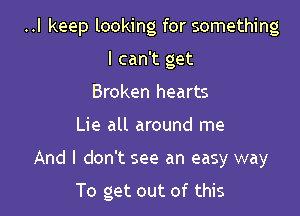 ..I keep looking for something
I can't get
Broken hearts

Lie all around me

And I don't see an easy way

To get out of this