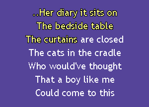 ..Her diary it sits on
The bedside table
The curtains are closed
The cats in the cradle

Who would've thought
That a boy like me
Could come to this