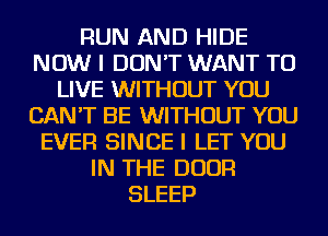 RUN AND HIDE
NOW I DON'T WANT TO
LIVE WITHOUT YOU
CAN'T BE WITHOUT YOU
EVER SINCE I LET YOU
IN THE DOOR
SLEEP