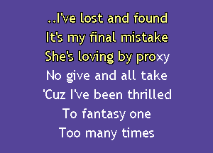 ..l've lost and found
It's my final mistake
She's loving by proxy
No give and all take

'Cuz I've been thrilled
To fantasy one
Too many times