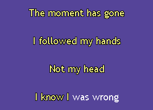 The moment has gone
I followed my hands

Not my head

I know I was wrong