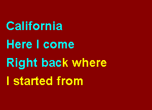 California
Here I come

Right back where
I started from