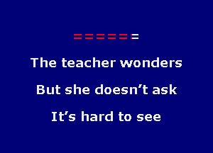 The teacher wonders

But she doesn't ask

It's hard to see