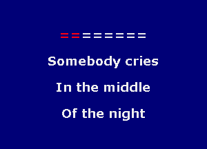 Somebody cries

I n the m iddle

0f the night