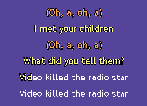 (0h, a, oh, a)
I met your children
(Oh, a, oh, a)

What did you tell them?
Video killed the radio star
Video killed the radio star