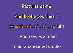 Pictures came

And broke your heart

(Auuuh, ah, ah, ah, auuuh)
..And now we meet

In an abandoned studio