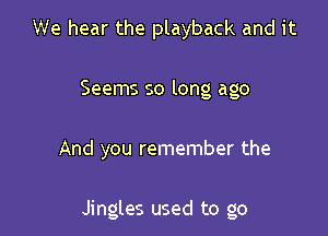 We hear the playback and it

Seems so long ago

And you remember the

Jingles used to go