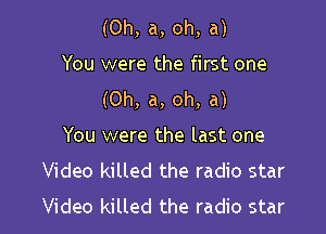 (0h, a, oh, a)
You were the first one
(Oh, a, oh, a)

You were the last one
Video killed the radio star
Video killed the radio star