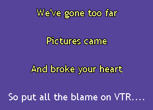 We've gone too far

Pictures came

And broke your heart

So put all the blame on VTR....