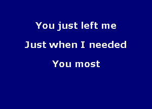 You just left me

Just when I needed

You most