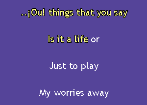 ..i0u! things that you say

Is it a life or

Just to play

My worri es away