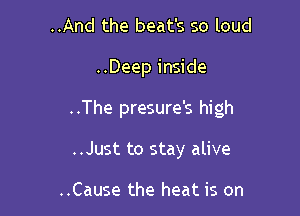 ..And the beat's so loud

..Deep inside

..The presure's high

..Just to stay alive

..Cause the heat is on