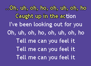 ..Oh, uh, oh, ho, oh, uh, oh, ho
Caught up in the action
I've been looking out for you
Oh, uh, oh, ho, oh, uh, oh, ho
Tell me can you feel it
Tell me can you feel it
Tell me can you feel it