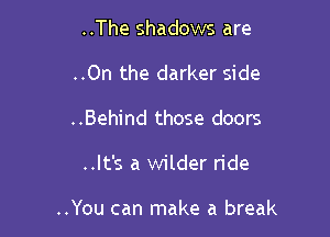 ..The shadows are
..On the darker side
..Behind those doors

..It's a wilder ride

..You can make a break