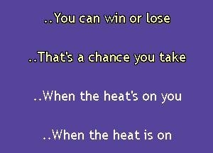 ..You can win or lose

..That's a chance you take

..When the heat's on you

..When the heat is on