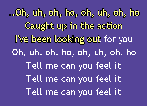 ..Oh, uh, oh, ho, oh, uh, oh, ho
Caught up in the action
I've been looking out for you
Oh, uh, oh, ho, oh, uh, oh, ho
Tell me can you feel it
Tell me can you feel it
Tell me can you feel it