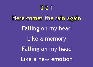 3 2 1
Here comes the rain again
Falling on my head

Like a memory

Falling on my head

Like a new emotion