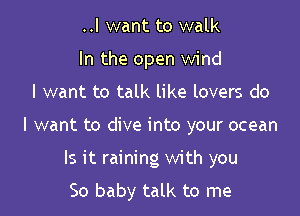 ..I want to walk
In the open wind

I want to talk like lovers do

I want to dive into your ocean

Is it raining with you
So baby talk to me