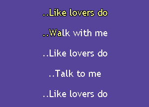 ..Like lovers do
..Walk with me
..Like lovers do

..Talk to me

..Like lovers do