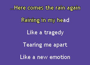 ..Here comes the rain again
Raining in my head

Like a tragedy

Tearing me apart

Like a new emotion