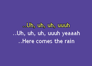 ..Uh, uh, uh, uuuh

..Uh, uh, uh, uuuh yeaaah
..Here comes the rain