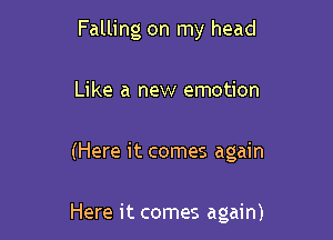 Falling on my head
Like a new emotion

(Here it comes again

Here it comes again)