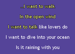 ..I want to walk
In the open wind

I want to talk like lovers do

I want to dive into your ocean

Is it raining with you