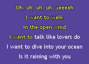 Uh, uh, uh, uh, yeeeah
I want to walk
In the open wind
I want to talk like lovers do

I want to dive into your ocean

Is it raining with you