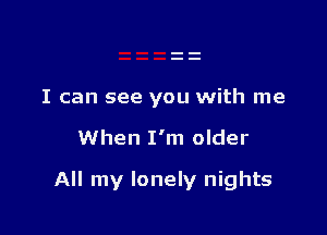 I can see you with me

When I'm older

All my lonely nights