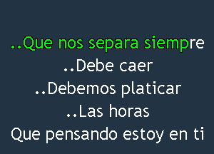 ..Que nos separa siempre
..Debe caer
..Debemos platicar
..Las horas
Que pensando estoy en ti