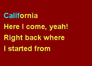 California
Here I come, yeah!

Right back where
I started from