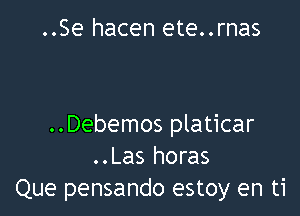 ..Se hacen ete..rnas

..Debemos platicar
..Las horas
Que pensando estoy en ti